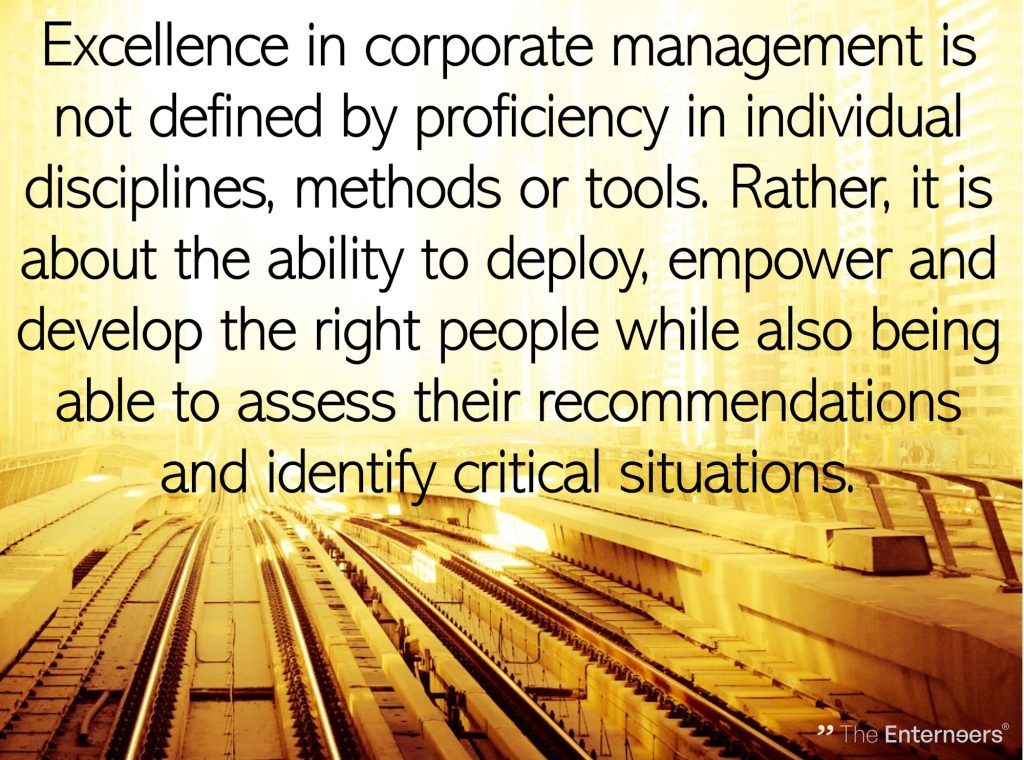 quote: Excellence in corporate management is not defined by proficiency in individual disciplines, methods or tools. Rather, it is about the ability to deploy, empower and develop the right people while also being able to assess their recommendations and identify critical situations.