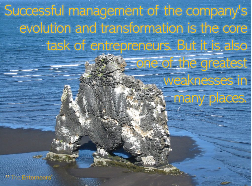 quote: Successful management of the company's evolution and transformation is the core task of entrepreneurs. But it is also one of the greatest weaknesses in many places.