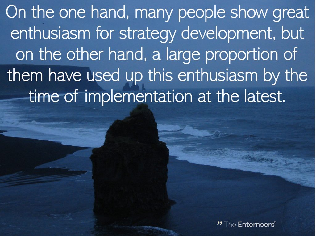 quote: On the one hand, many people show great enthusiasm for strategy development, but on the other hand, a large proportion of them have used up this enthusiasm by the time of implementation at the latest.